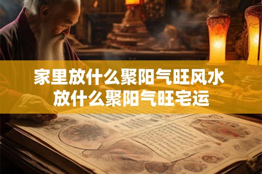 家里放什么聚阳气旺风水 放什么聚阳气旺宅运