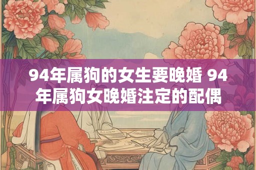 94年属狗的女生要晚婚 94年属狗女晚婚注定的配偶