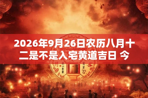 2026年9月26日农历八月十二是不是入宅黄道吉日 今天适合入住新房吗 2026年9月26日农历八月十二是不是入宅黄道吉日 今天适合入住新房吗