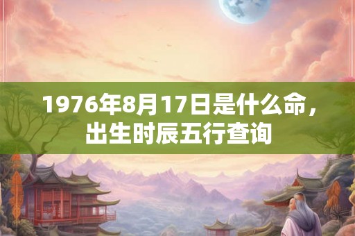 1976年8月17日是什么命,出生时辰五行查询 1976年8月17日是什么命,出生时辰五行查询