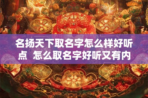 名扬天下取名字怎么样好听点  怎么取名字好听又有内涵