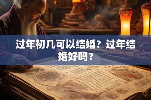过年初几可以结婚？过年结婚好吗？