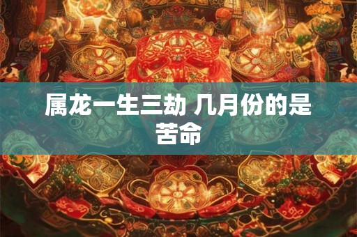 属龙一生三劫 几月份的是苦命 属龙一生三劫 几月份的是苦命
