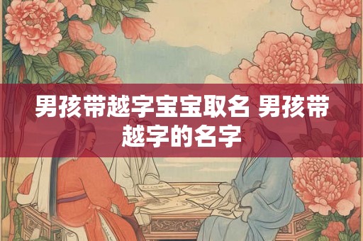 男孩带越字宝宝取名 男孩带越字的名字