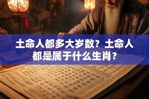 土命人都多大岁数？土命人都是属于什么生肖？