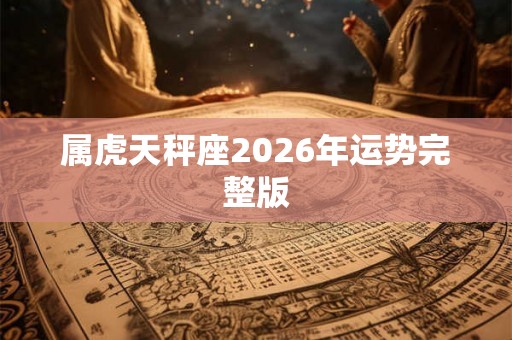 属虎天秤座2026年运势完整版 属虎天秤座2026年运势完整版