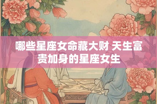 哪些星座女命藏大财 天生富贵加身的星座女生 哪些星座女命藏大财 天生富贵加身的星座女生
