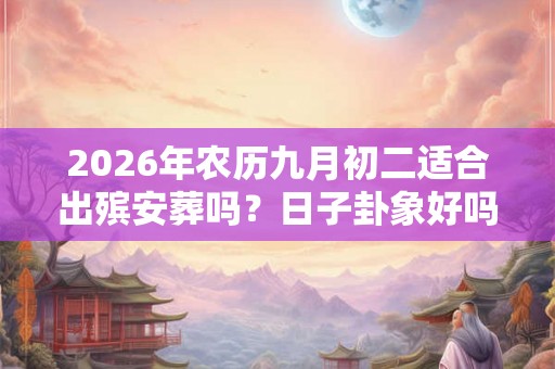 2026年农历九月初二适合出殡安葬吗?日子卦象好吗? 2026年农历九月初二适合出殡安葬吗?日子卦象好吗?