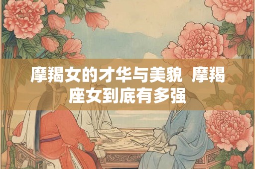摩羯女的才华与美貌  摩羯座女到底有多强