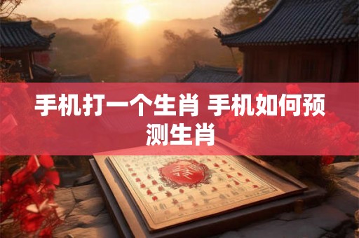 手机打一个生肖 手机如何预测生肖