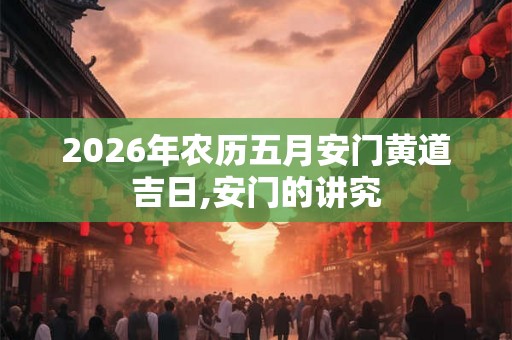 2026年农历五月安门黄道吉日,安门的讲究