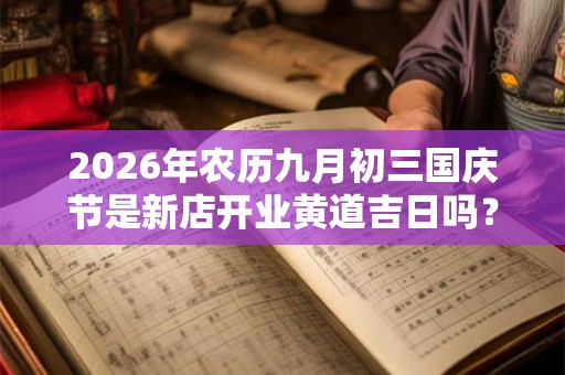 2026年农历九月初三国庆节是新店开业黄道吉日吗？