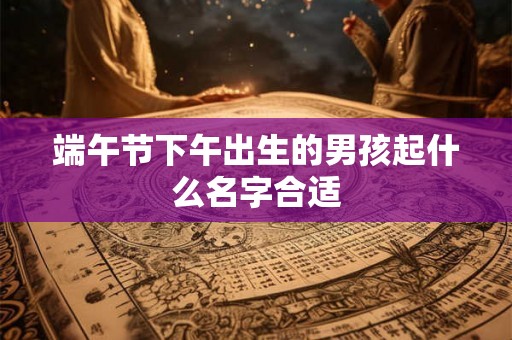 端午节下午出生的男孩起什么名字合适