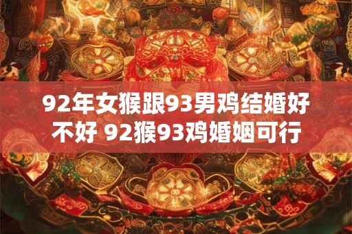 92年女猴跟93男鸡结婚好不好 92猴93鸡婚姻可行