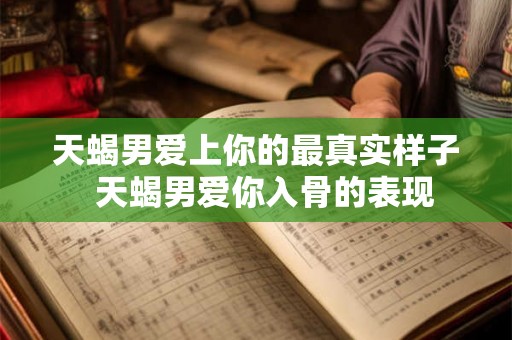 天蝎男爱上你的最真实样子 天蝎男爱你入骨的表现 天蝎男爱上你的最真实样子 天蝎男爱你入骨的表现