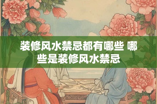 装修风水禁忌都有哪些 哪些是装修风水禁忌