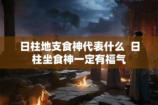 日柱地支食神代表什么  日柱坐食神一定有福气