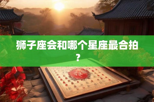 狮子座会和哪个星座最合拍？