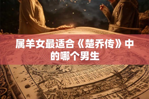 属羊女最适合《楚乔传》中的哪个男生