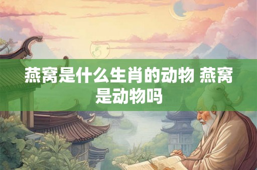 燕窝是什么生肖的动物 燕窝是动物吗