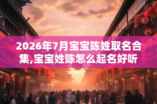 2026年7月宝宝陈姓取名合集,宝宝姓陈怎么起名好听? 2026年7月宝宝陈姓取名合集,宝宝姓陈怎么起名好听?