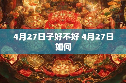 4月27日子好不好 4月27日如何 4月27日子好不好 4月27日如何