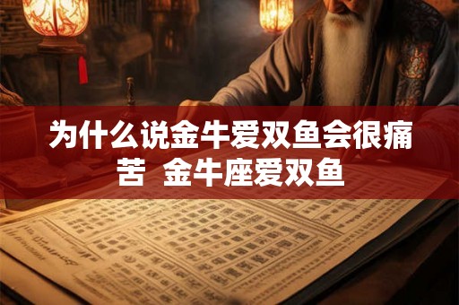 为什么说金牛爱双鱼会很痛苦 金牛座爱双鱼 为什么说金牛爱双鱼会很痛苦 金牛座爱双鱼
