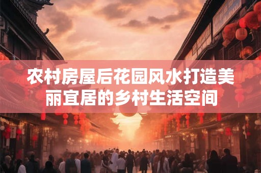 农村房屋后花园风水打造美丽宜居的乡村生活空间