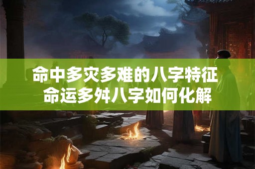 命中多灾多难的八字特征 命运多舛八字如何化解