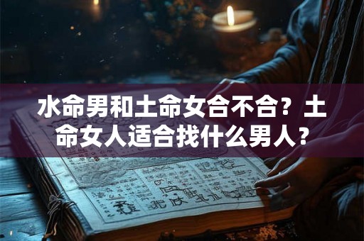 水命男和土命女合不合？土命女人适合找什么男人？