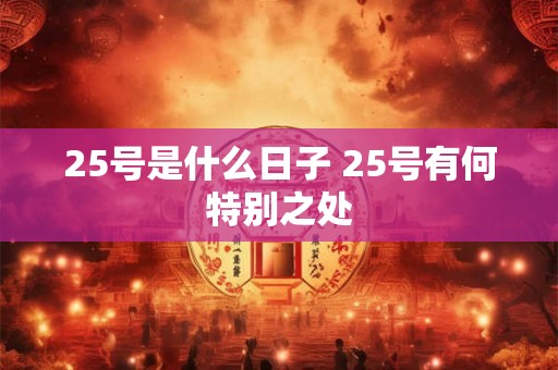 25号是什么日子 25号有何特别之处 25号是什么日子 25号有何特别之处