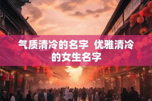 气质清冷的名字  优雅清冷的女生名字