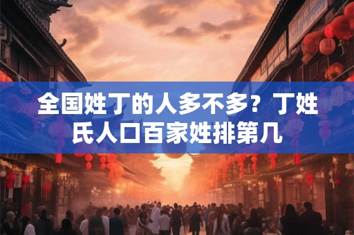 全国姓丁的人多不多?丁姓氏人口百家姓排第几 全国姓丁的人多不多?丁姓氏人口百家姓排第几