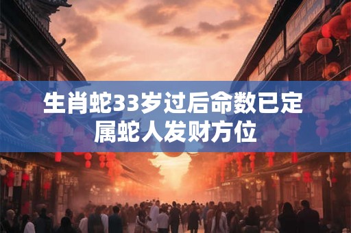 生肖蛇33岁过后命数已定 属蛇人发财方位