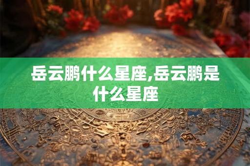 岳云鹏什么星座,岳云鹏是什么星座