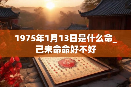 1975年1月13日是什么命_己未命命好不好