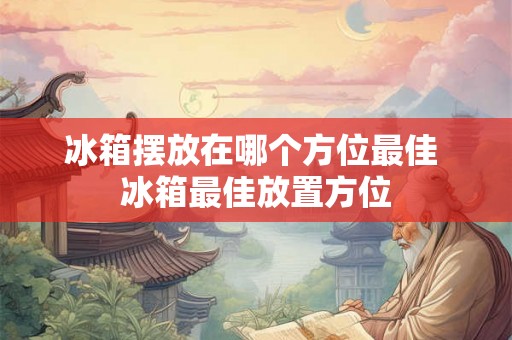 冰箱摆放在哪个方位最佳 冰箱最佳放置方位