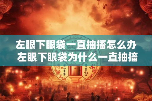 左眼下眼袋一直抽搐怎么办 左眼下眼袋为什么一直抽搐