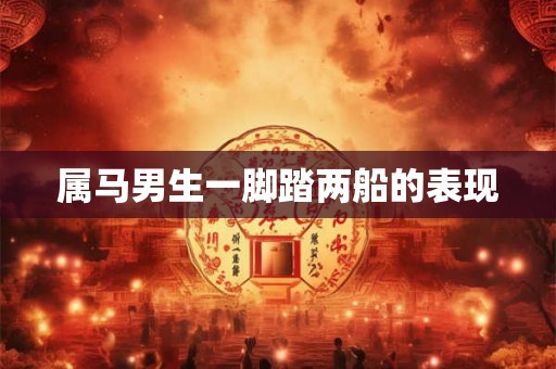 属马男生一脚踏两船的表现 属马男生一脚踏两船的表现