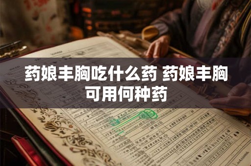 药娘丰胸吃什么药 药娘丰胸可用何种药