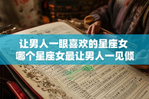 让男人一眼喜欢的星座女 哪个星座女最让男人一见倾心