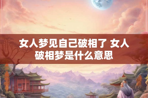 女人梦见自己破相了 女人破相梦是什么意思 女人梦见自己破相了 女人破相梦是什么意思