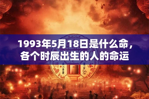 1993年5月18日是什么命，各个时辰出生的人的命运