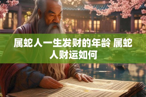 属蛇人一生发财的年龄 属蛇人财运如何