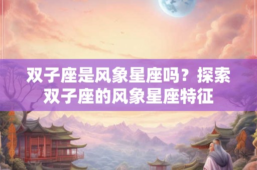双子座是风象星座吗？探索双子座的风象星座特征