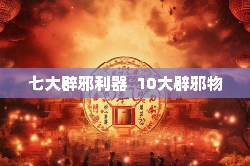 七大辟邪利器  10大辟邪物