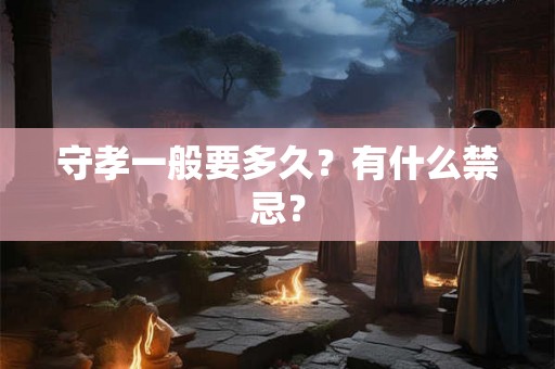 守孝一般要多久?有什么禁忌? 守孝一般要多久?有什么禁忌?