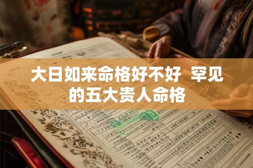 大日如来命格好不好  罕见的五大贵人命格