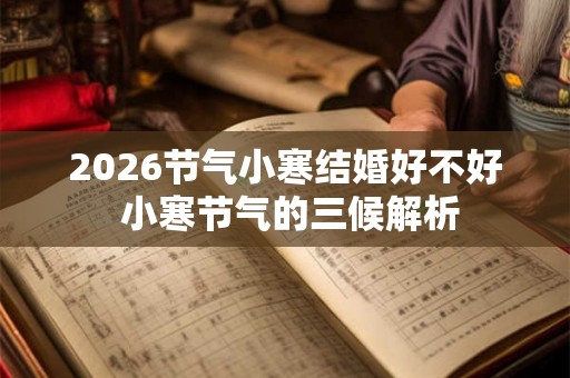 2026节气小寒结婚好不好 小寒节气的三候解析 2026节气小寒结婚好不好 小寒节气的三候解析