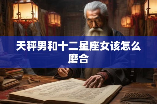 天秤男和十二星座女该怎么磨合
